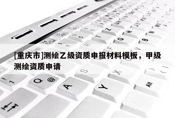[重慶市]測(cè)繪乙級(jí)資質(zhì)申報(bào)材料模板，甲級(jí)測(cè)繪資質(zhì)申請(qǐng)