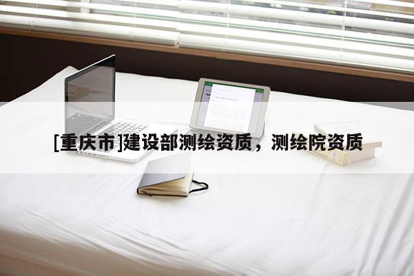 [重慶市]建設(shè)部測(cè)繪資質(zhì)，測(cè)繪院資質(zhì)