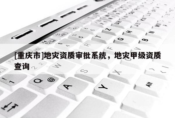 [重慶市]地災(zāi)資質(zhì)審批系統(tǒng)，地災(zāi)甲級資質(zhì)查詢