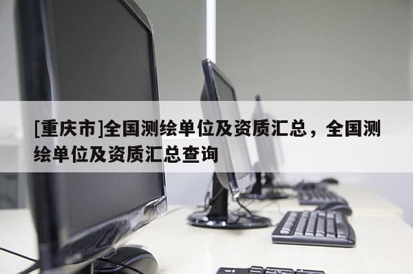 [重慶市]全國(guó)測(cè)繪單位及資質(zhì)匯總，全國(guó)測(cè)繪單位及資質(zhì)匯總查詢