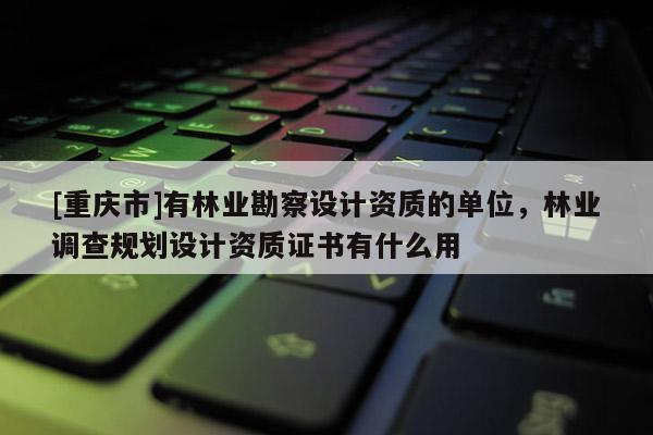 [重慶市]有林業(yè)勘察設計資質的單位，林業(yè)調查規(guī)劃設計資質證書有什么用