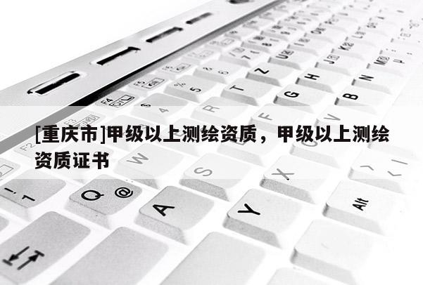 [重慶市]甲級以上測繪資質(zhì)，甲級以上測繪資質(zhì)證書