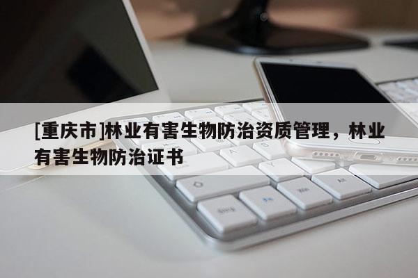 [重慶市]林業(yè)有害生物防治資質(zhì)管理，林業(yè)有害生物防治證書