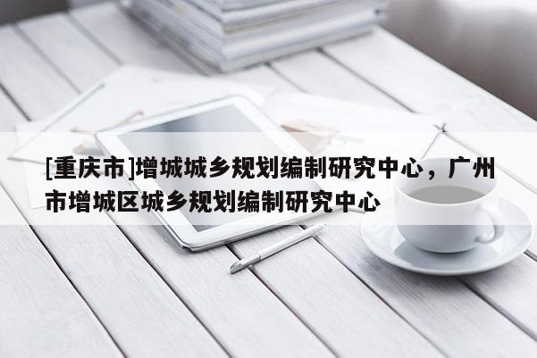 [重慶市]增城城鄉(xiāng)規(guī)劃編制研究中心，廣州市增城區(qū)城鄉(xiāng)規(guī)劃編制研究中心