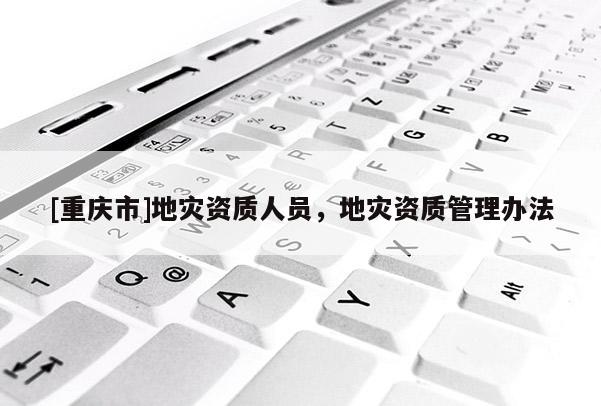 [重慶市]地災(zāi)資質(zhì)人員，地災(zāi)資質(zhì)管理辦法