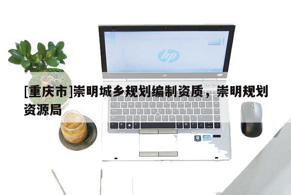 [重慶市]崇明城鄉(xiāng)規(guī)劃編制資質，崇明規(guī)劃資源局