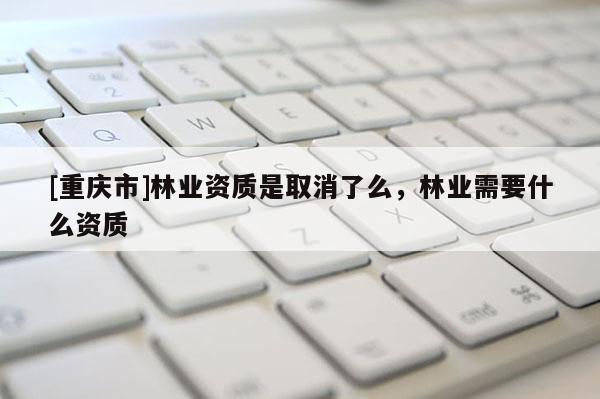 [重慶市]林業(yè)資質(zhì)是取消了么，林業(yè)需要什么資質(zhì)