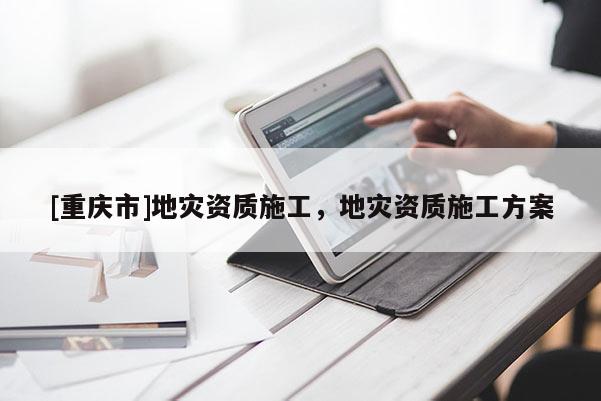 [重慶市]地災資質(zhì)施工，地災資質(zhì)施工方案