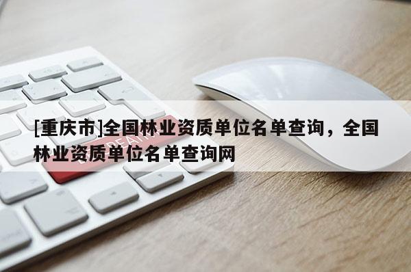 [重慶市]全國林業(yè)資質(zhì)單位名單查詢，全國林業(yè)資質(zhì)單位名單查詢網(wǎng)