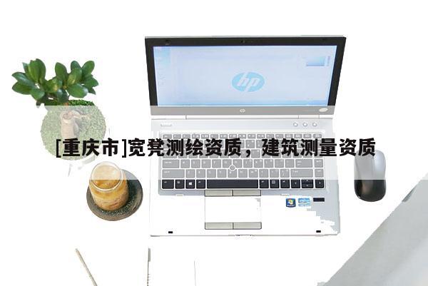 [重慶市]寬凳測繪資質(zhì)，建筑測量資質(zhì)
