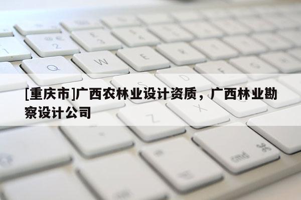 [重慶市]廣西農(nóng)林業(yè)設(shè)計(jì)資質(zhì)，廣西林業(yè)勘察設(shè)計(jì)公司