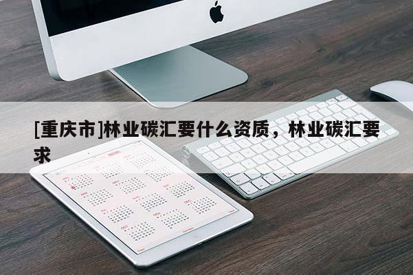 [重慶市]林業(yè)碳匯要什么資質(zhì)，林業(yè)碳匯要求