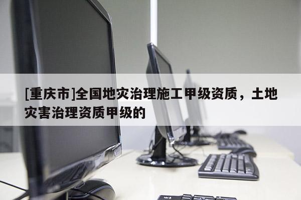 [重慶市]全國地災(zāi)治理施工甲級(jí)資質(zhì)，土地災(zāi)害治理資質(zhì)甲級(jí)的