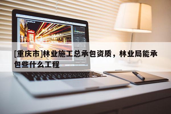 [重慶市]林業(yè)施工總承包資質(zhì)，林業(yè)局能承包些什么工程