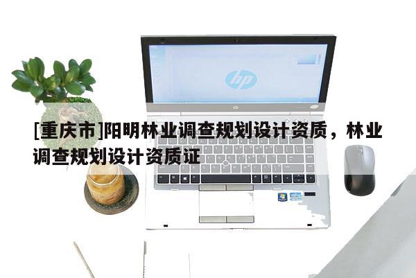 [重慶市]陽明林業(yè)調(diào)查規(guī)劃設計資質(zhì)，林業(yè)調(diào)查規(guī)劃設計資質(zhì)證