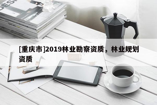 [重慶市]2019林業(yè)勘察資質(zhì)，林業(yè)規(guī)劃資質(zhì)