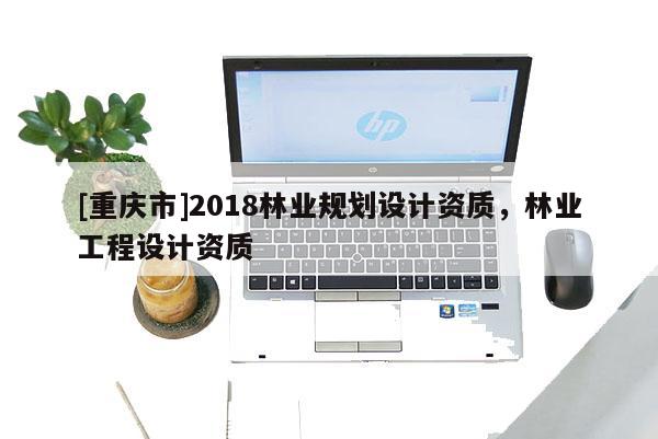 [重慶市]2018林業(yè)規(guī)劃設計資質，林業(yè)工程設計資質