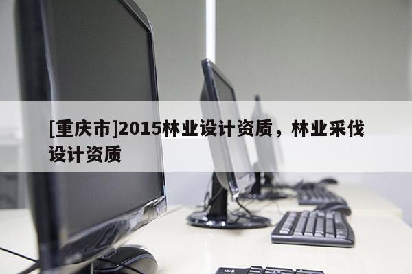 [重慶市]2015林業(yè)設計資質(zhì)，林業(yè)采伐設計資質(zhì)