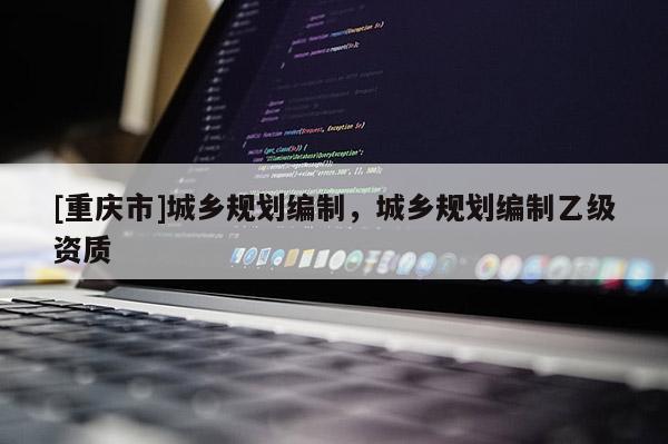 [重慶市]城鄉(xiāng)規(guī)劃編制，城鄉(xiāng)規(guī)劃編制乙級(jí)資質(zhì)