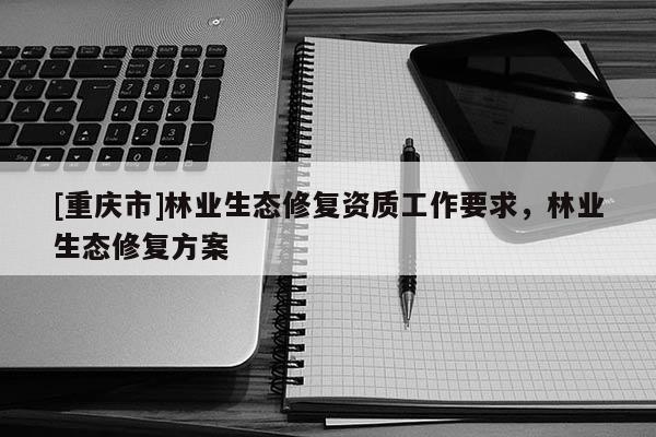 [重慶市]林業(yè)生態(tài)修復(fù)資質(zhì)工作要求，林業(yè)生態(tài)修復(fù)方案