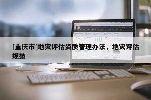 [重慶市]地災(zāi)評(píng)估資質(zhì)管理辦法，地災(zāi)評(píng)估規(guī)范
