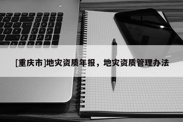 [重慶市]地災(zāi)資質(zhì)年報(bào)，地災(zāi)資質(zhì)管理辦法