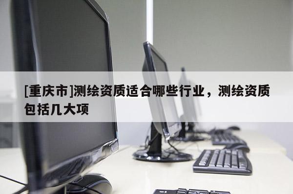 [重慶市]測繪資質(zhì)適合哪些行業(yè)，測繪資質(zhì)包括幾大項