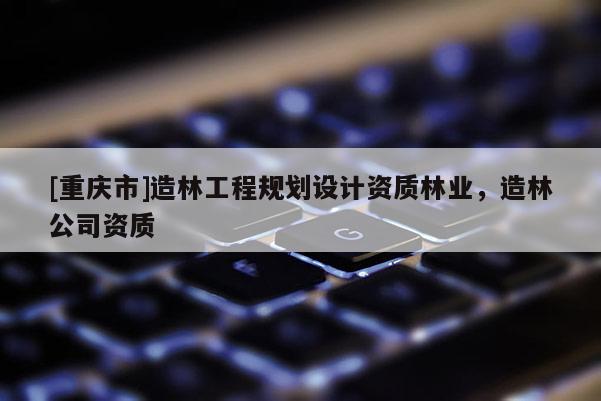 [重慶市]造林工程規(guī)劃設計資質林業(yè)，造林公司資質