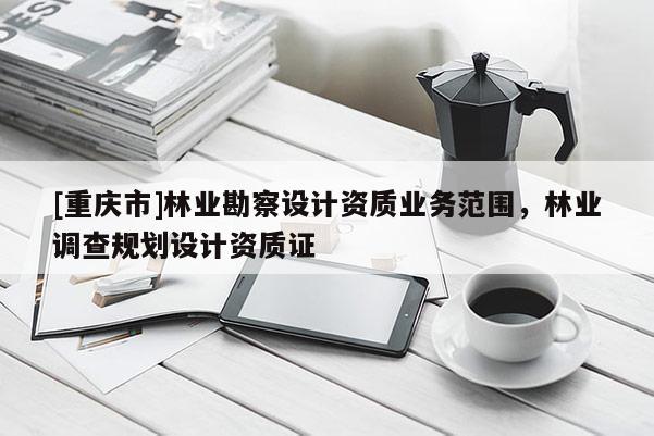 [重慶市]林業(yè)勘察設計資質業(yè)務范圍，林業(yè)調查規(guī)劃設計資質證