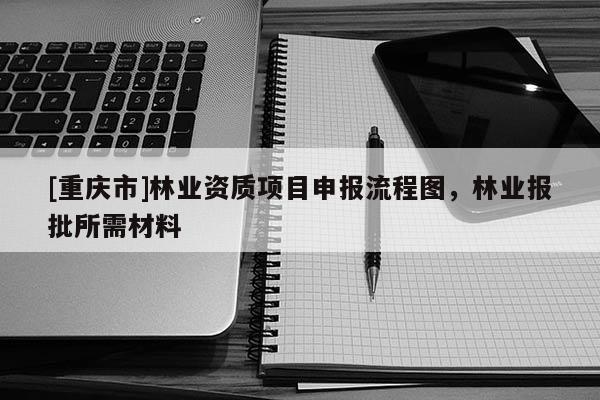 [重慶市]林業(yè)資質(zhì)項(xiàng)目申報(bào)流程圖，林業(yè)報(bào)批所需材料