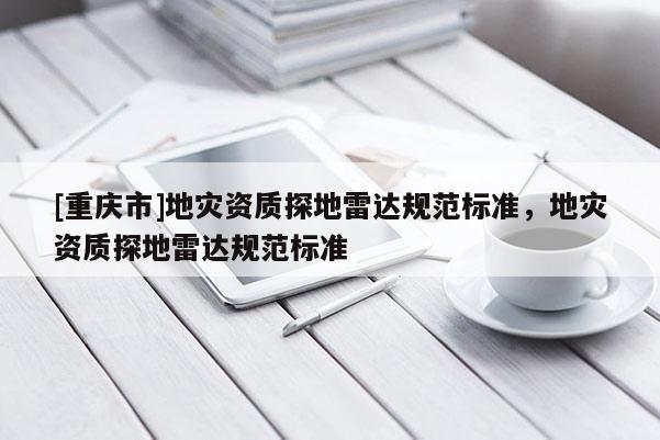 [重慶市]地災資質探地雷達規(guī)范標準，地災資質探地雷達規(guī)范標準