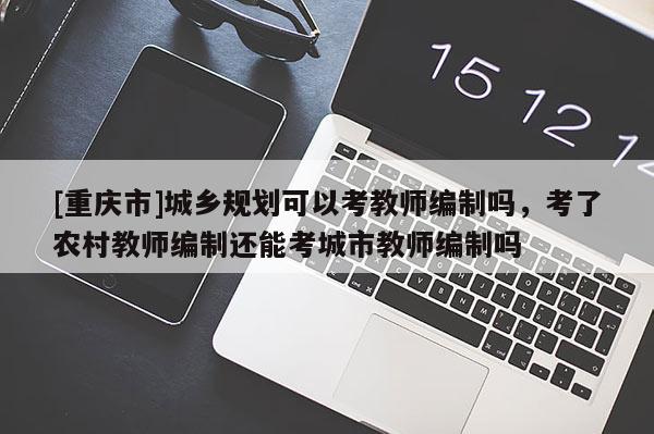 [重慶市]城鄉(xiāng)規(guī)劃可以考教師編制嗎，考了農(nóng)村教師編制還能考城市教師編制嗎