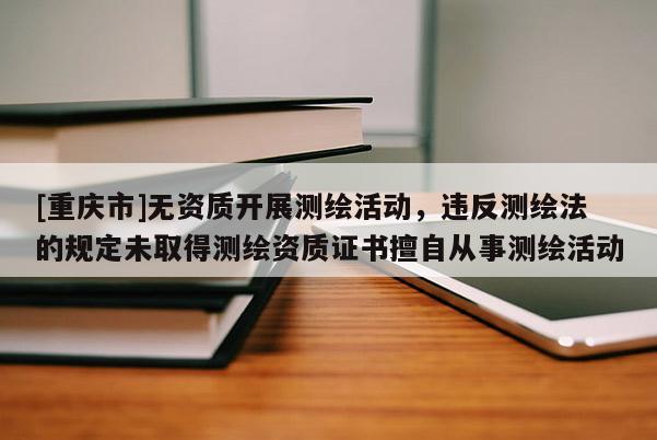 [重慶市]無資質開展測繪活動，違反測繪法的規(guī)定未取得測繪資質證書擅自從事測繪活動