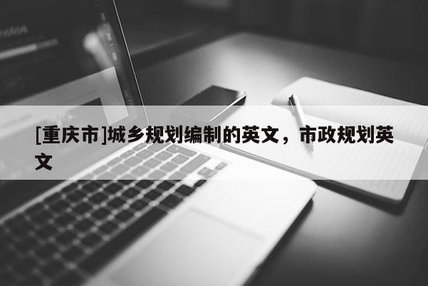 [重慶市]城鄉(xiāng)規(guī)劃編制的英文，市政規(guī)劃英文