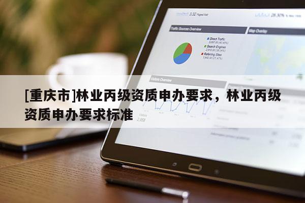 [重慶市]林業(yè)丙級(jí)資質(zhì)申辦要求，林業(yè)丙級(jí)資質(zhì)申辦要求標(biāo)準(zhǔn)