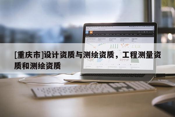 [重慶市]設(shè)計(jì)資質(zhì)與測(cè)繪資質(zhì)，工程測(cè)量資質(zhì)和測(cè)繪資質(zhì)