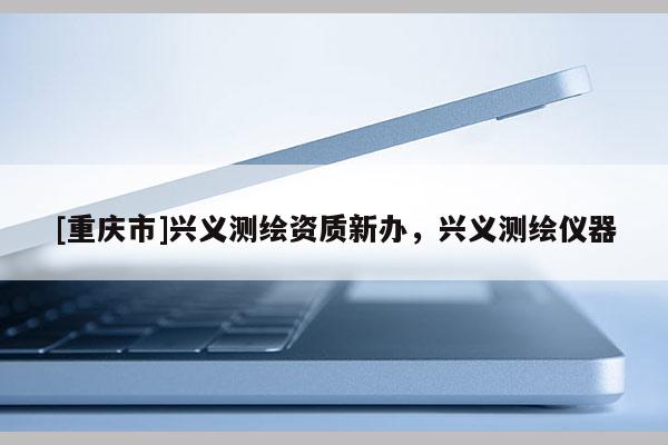 [重慶市]興義測繪資質(zhì)新辦，興義測繪儀器