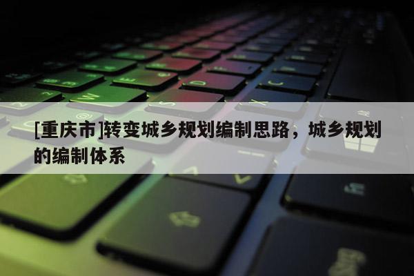 [重慶市]轉(zhuǎn)變城鄉(xiāng)規(guī)劃編制思路，城鄉(xiāng)規(guī)劃的編制體系