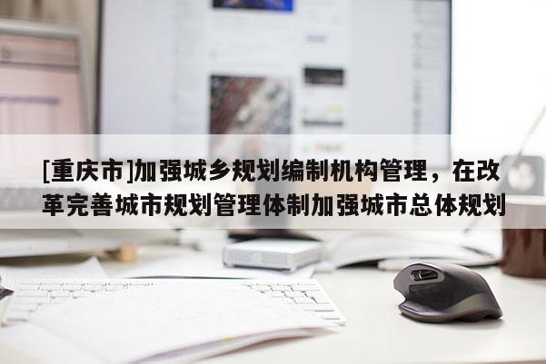 [重慶市]加強(qiáng)城鄉(xiāng)規(guī)劃編制機(jī)構(gòu)管理，在改革完善城市規(guī)劃管理體制加強(qiáng)城市總體規(guī)劃