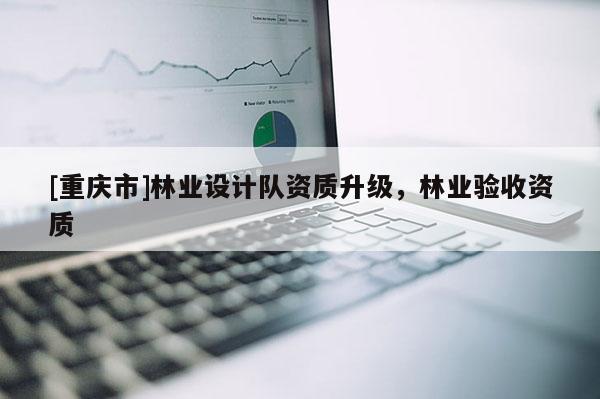[重慶市]林業(yè)設(shè)計(jì)隊(duì)資質(zhì)升級(jí)，林業(yè)驗(yàn)收資質(zhì)
