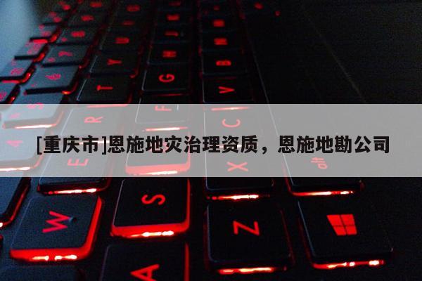 [重慶市]恩施地災(zāi)治理資質(zhì)，恩施地勘公司
