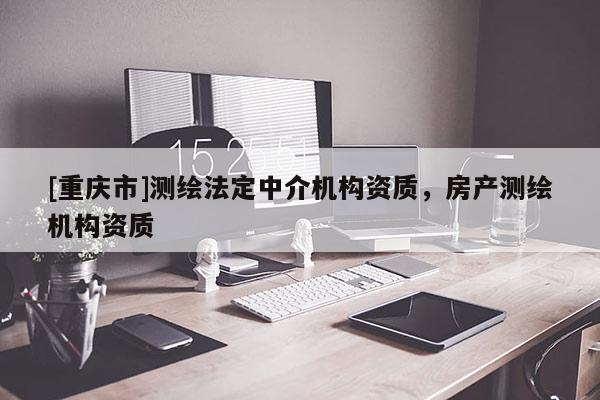 [重慶市]測繪法定中介機構(gòu)資質(zhì)，房產(chǎn)測繪機構(gòu)資質(zhì)