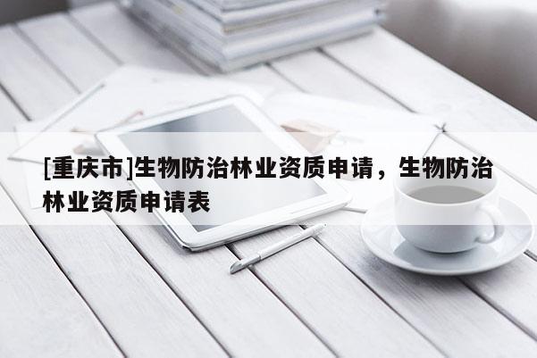 [重慶市]生物防治林業(yè)資質(zhì)申請，生物防治林業(yè)資質(zhì)申請表