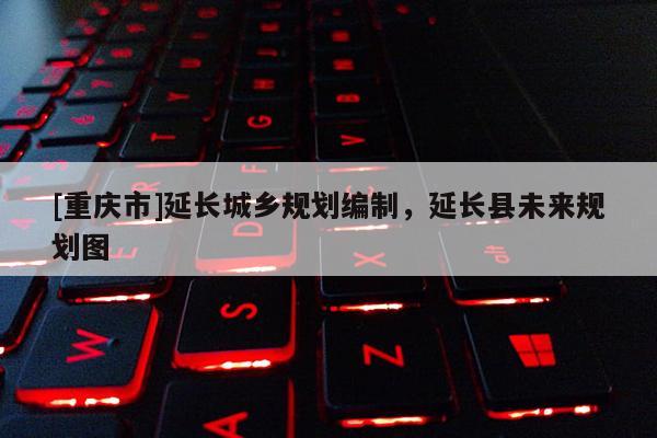 [重慶市]延長(zhǎng)城鄉(xiāng)規(guī)劃編制，延長(zhǎng)縣未來規(guī)劃圖