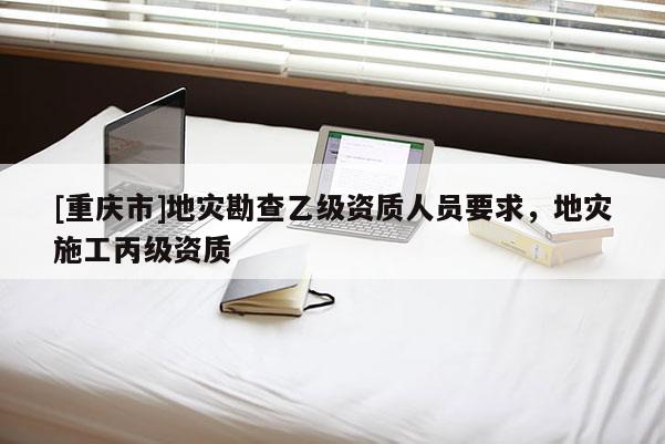[重慶市]地災(zāi)勘查乙級(jí)資質(zhì)人員要求，地災(zāi)施工丙級(jí)資質(zhì)