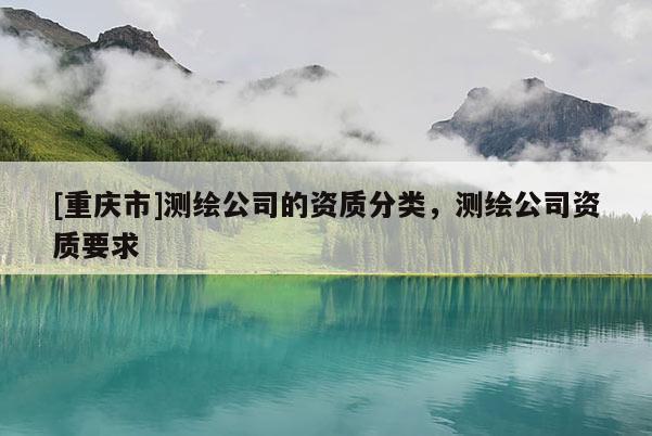 [重慶市]測繪公司的資質分類，測繪公司資質要求