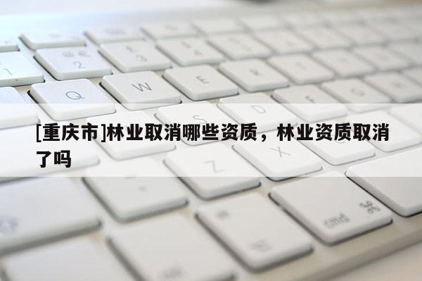 [重慶市]林業(yè)取消哪些資質(zhì)，林業(yè)資質(zhì)取消了嗎
