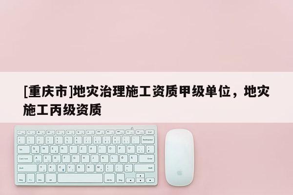 [重慶市]地災(zāi)治理施工資質(zhì)甲級(jí)單位，地災(zāi)施工丙級(jí)資質(zhì)