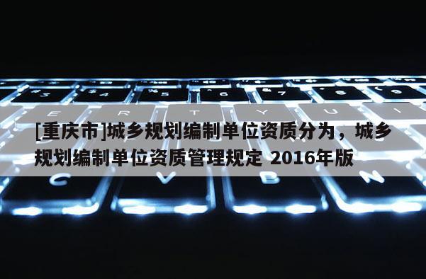 [重慶市]城鄉(xiāng)規(guī)劃編制單位資質(zhì)分為，城鄉(xiāng)規(guī)劃編制單位資質(zhì)管理規(guī)定 2016年版