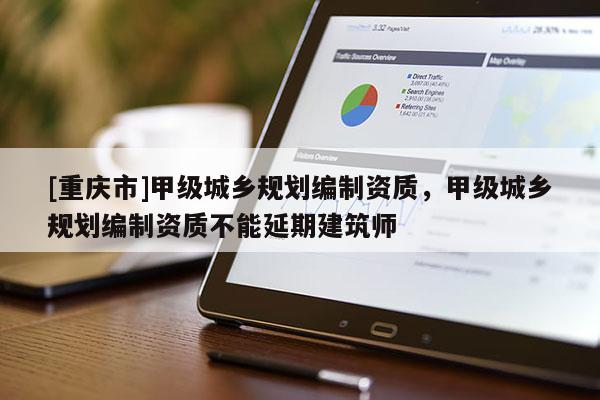 [重慶市]甲級城鄉(xiāng)規(guī)劃編制資質，甲級城鄉(xiāng)規(guī)劃編制資質不能延期建筑師